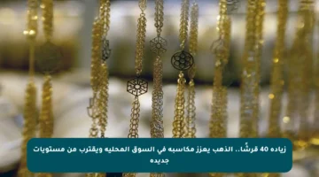 زيادة 40 قرشًا.. الذهب يعزز مكاسبه في السوق المحلية ويقترب من مستويات جديدة